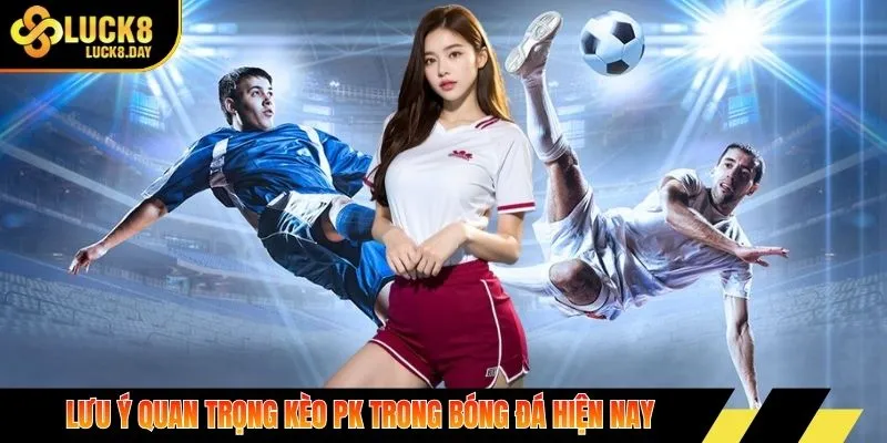 Lưu ý quan trọng kèo PK trong bóng đá hiện nay