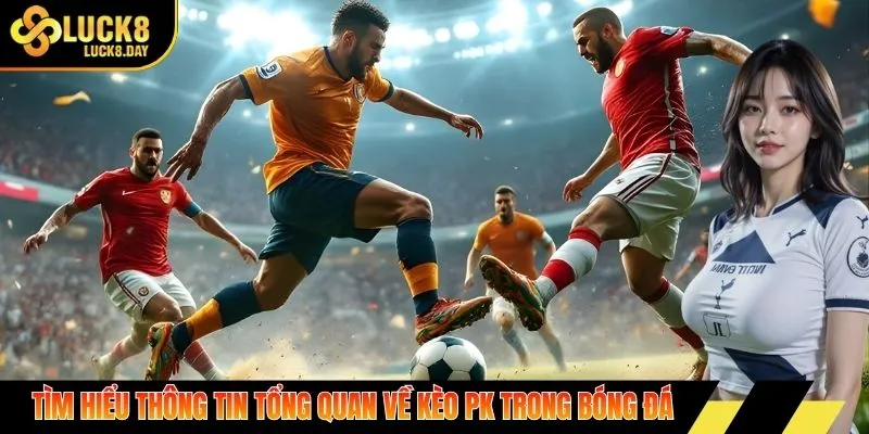 Tìm hiểu thông tin tổng quan về kèo PK trong bóng đá