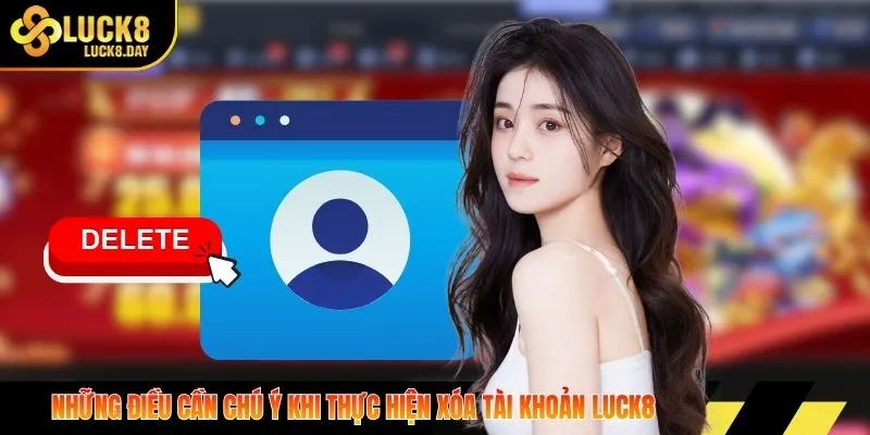 Những điều cần chú ý khi thực hiện xóa tài khoản LUCK8